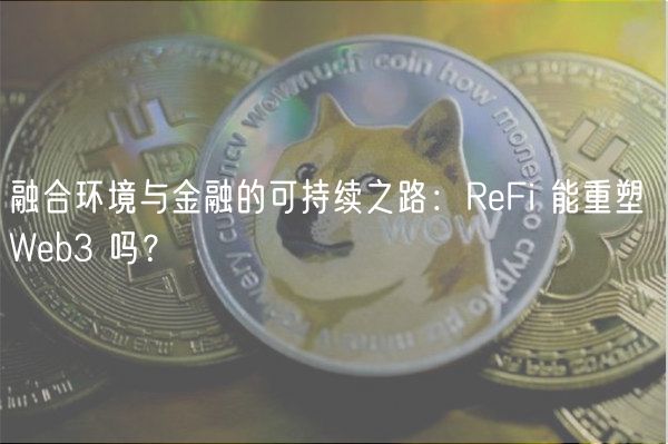 融合环境与金融的可持续之路：ReFi 能重塑 Web3 吗？