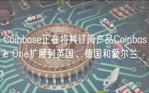 Coinbase正在将其订阅产品Coinbase One扩展到英国、德国和爱尔兰