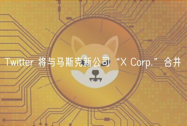 Twitter 将与马斯克新公司“ Corp.”合并