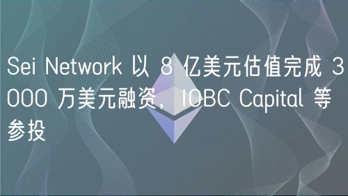 Sei Network 以 8 亿美元估值完成 3000 万美元融资，IOBC Capital 等参投