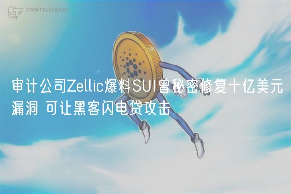 审计公司Zellic爆料SUI曾秘密修复十亿美元漏洞 可让黑客闪电贷攻击