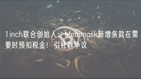 1inch联合创始人：Metamask新增条款在需要时预扣税金！引社群争议