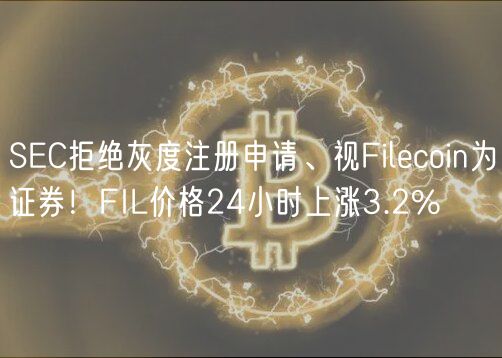 SEC拒绝灰度注册申请、视Filecoin为证券！FIL价格24小时上涨3.2%