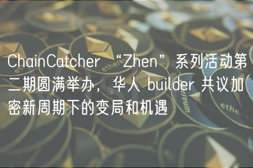 ChainCatcher “Zhen”系列活动第二期圆满举办，华人 builder 共议加密新周期下的变局和机遇