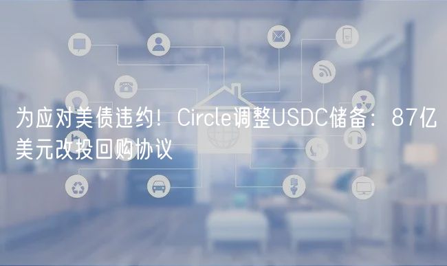 为应对美债违约！Circle调整USDC储备：87亿美元改投回购协议