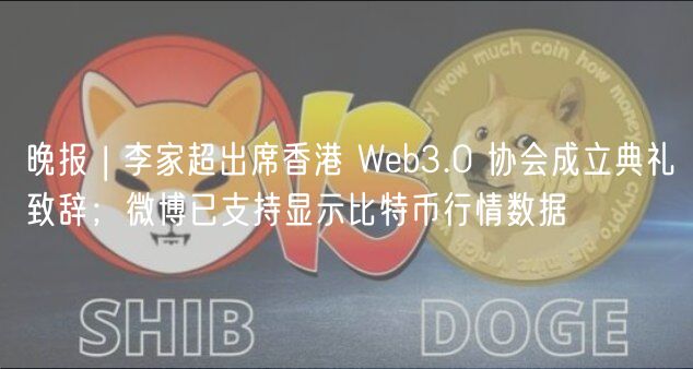 晚报 | 李家超出席香港 Web3.0 协会成立典礼致辞；微博已支持显示比特币行情数据