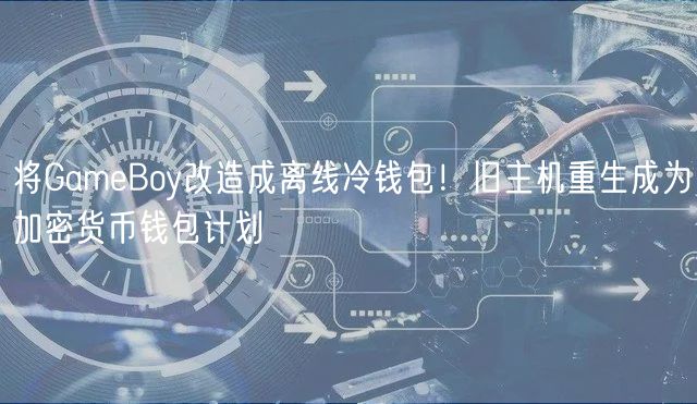 将GameBoy改造成离线冷钱包！旧主机重生成为加密货币钱包计划