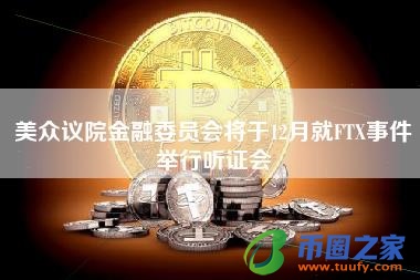 美众议院金融委员会将于12月就FTX事件举行听证会