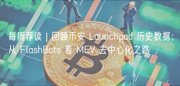 每周荐读 | 回顾币安 Launchpad 历史数据；从 FlashBots 看 MEV 去中心化之路