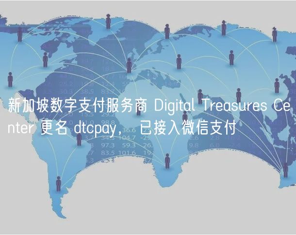 新加坡数字支付服务商 Digital Treasures Center 更名 dtcpay， 已接入微信支付
