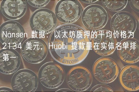 Nansen 数据：以太坊质押的平均价格为 2134 美元，Huobi 提款量在实体名单排第一