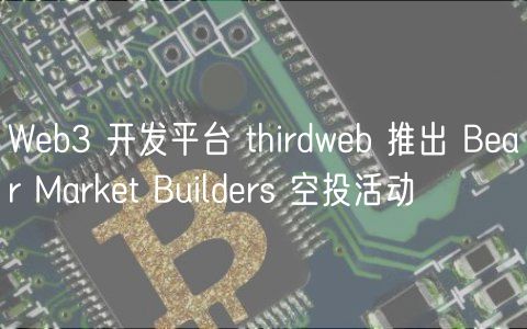 Web3 开发平台 thirdweb 推出 Bear Market Builders 空投活动