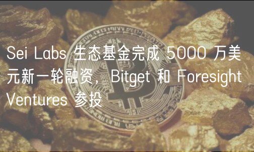 Sei Labs 生态基金完成 5000 万美元新一轮融资，Bitget 和 Foresight Ventures 参投