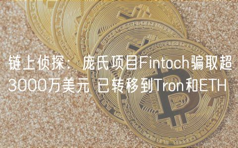 链上侦探：庞氏项目Fintoch骗取超3000万美元 已转移到Tron和ETH