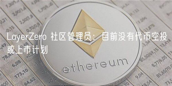 LayerZero 社区管理员：目前没有代币空投或上市计划