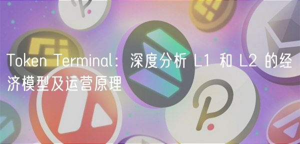 Token Terminal：深度分析 L1 和 L2 的经济模型及运营原理