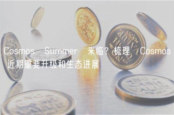 Cosmos Summer 来临？梳理 Cosmos 近期重要升级和生态进展