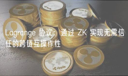 Lagrange 协议：通过 ZK 实现无需信任的跨链互操作性