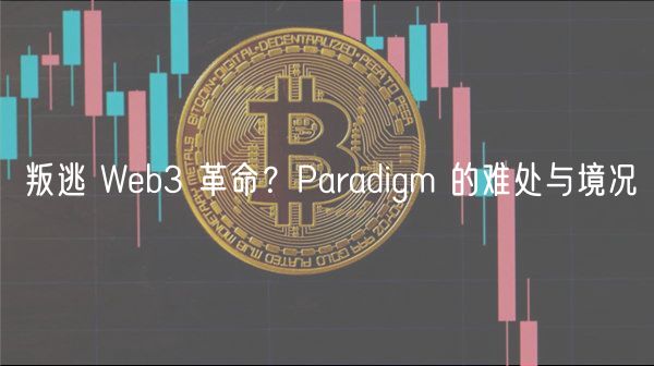 叛逃 Web3 革命？Paradigm 的难处与境况