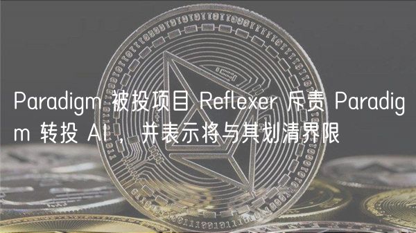 Paradigm 被投项目 Refleer 斥责 Paradigm 转投 AI ，并表示将与其划清界限