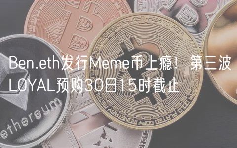 Ben.eth发行Meme币上瘾！第三波LOYAL预购30日15时截止