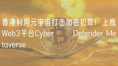 香港利用元宇宙打击加密犯罪！上线Web3平台Cyber​​ Defender Metaverse