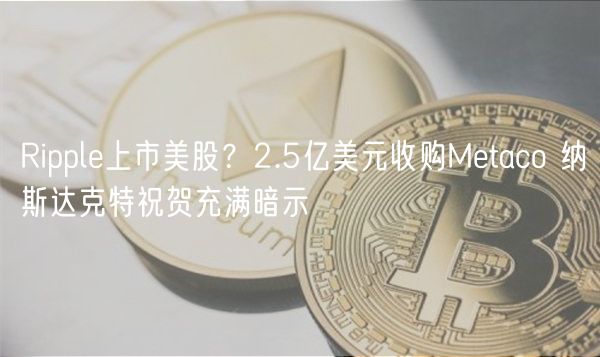 Ripple上市美股？2.5亿美元收购Metaco 纳斯达克特祝贺充满暗示