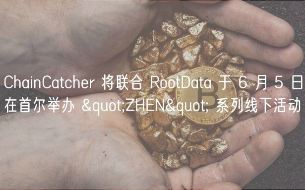 ChainCatcher 将联合 RootData 于 6 月 5 日在首尔举办 "ZHEN" 系列线下活动
