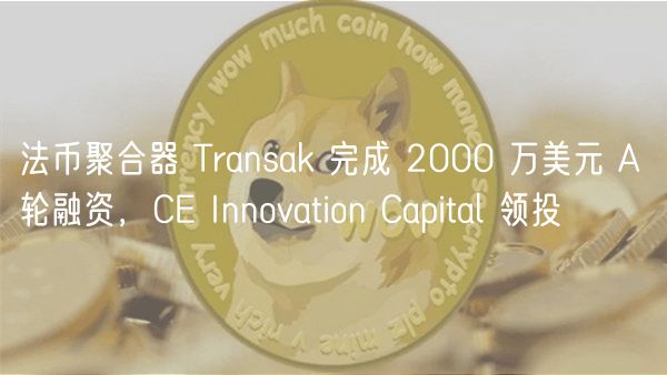 法币聚合器 Transak 完成 2000 万美元 A 轮融资，CE Innovation Capital 领投