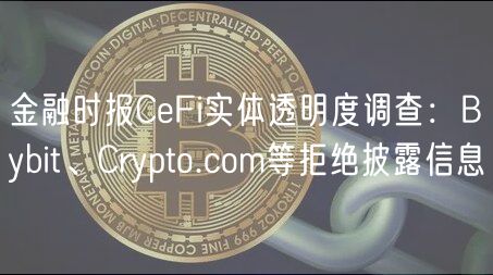 金融时报CeFi实体透明度调查：Bybit、Crypto.com等拒绝披露信息