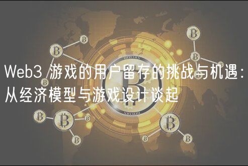 Web3 游戏的用户留存的挑战与机遇：从经济模型与游戏设计谈起