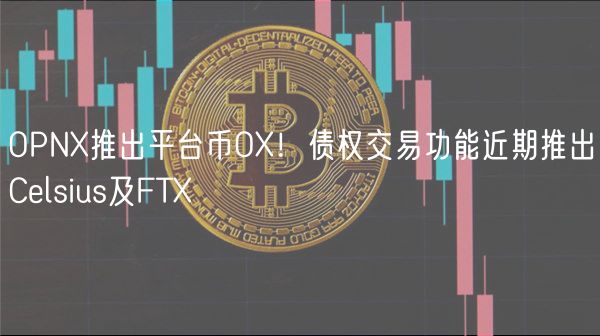 OPN推出平台币O！债权交易功能近期推出Celsius及FT