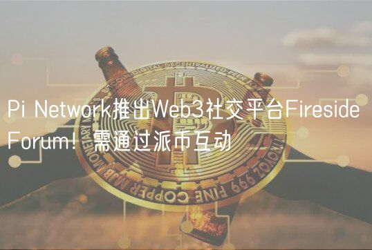 Pi Network推出Web3社交平台Fireside Forum！需通过派币互动
