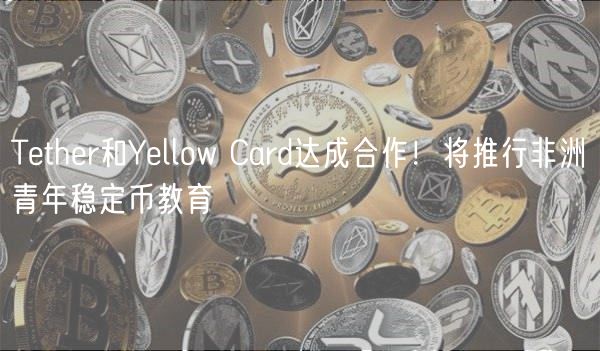 Tether和Yellow Card达成合作！将推行非洲青年稳定币教育