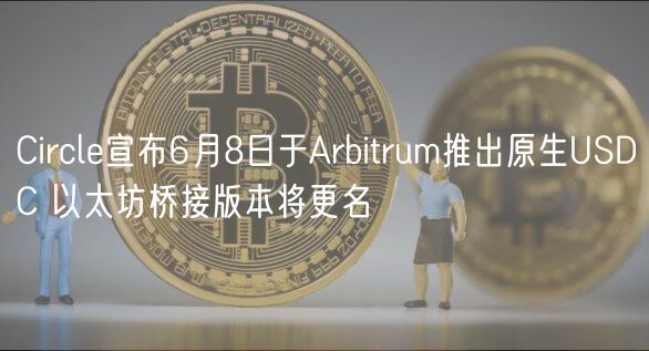 Circle宣布6月8日于Arbitrum推出原生USDC 以太坊桥接版本将更名