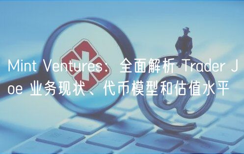 Mint Ventures：全面解析 Trader Joe 业务现状、代币模型和估值水平