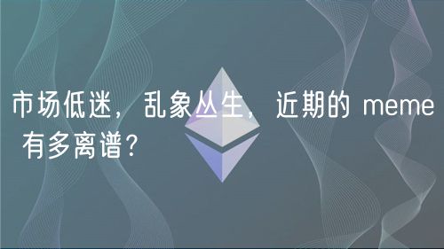 市场低迷，乱象丛生，近期的 meme 有多离谱？