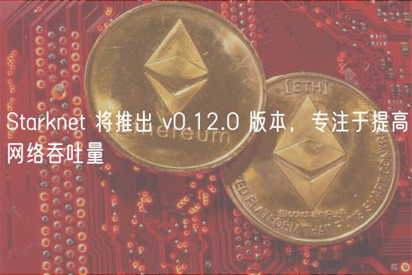Starknet 将推出 v0.12.0 版本，专注于提高网络吞吐量