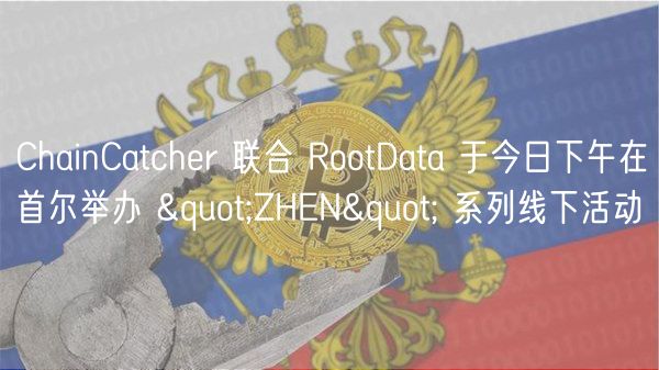ChainCatcher 联合 RootData 于今日下午在首尔举办 "ZHEN" 系列线下活动