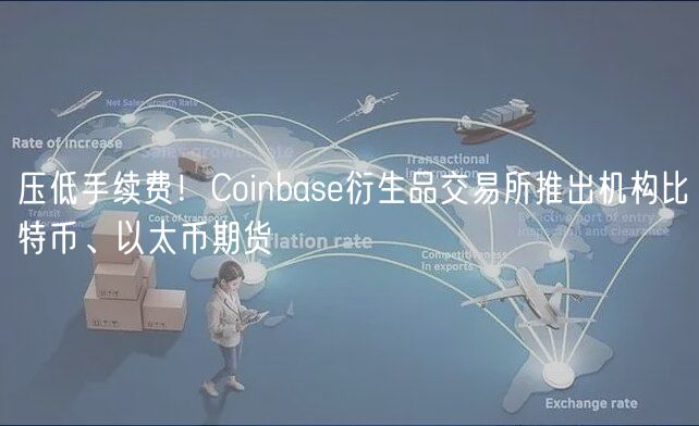 压低手续费！Coinbase衍生品交易所推出机构比特币、以太币期货