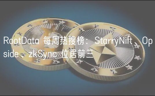 RootData 每周热搜榜：StarryNift、Opside、zkSync 位居前三