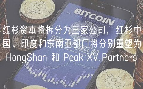 红杉资本将拆分为三家公司，红杉中国、印度和东南亚部门将分别重塑为 HongShan 和 Peak V Partners