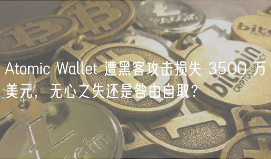 Atomic Wallet 遭黑客攻击损失 3500 万美元，无心之失还是咎由自取？