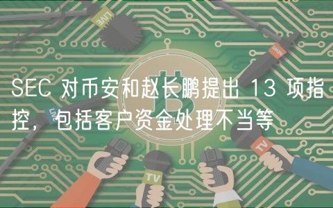 SEC 对币安和赵长鹏提出 13 项指控，包括客户资金处理不当等