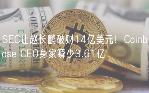 SEC让赵长鹏破财14亿美元！Coinbase CEO身家瞬少3.61亿