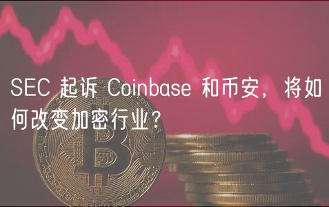 SEC 起诉 Coinbase 和币安，将如何改变加密行业？