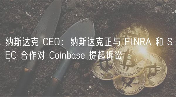 纳斯达克 CEO：纳斯达克正与 FINRA 和 SEC 合作对 Coinbase 提起诉讼