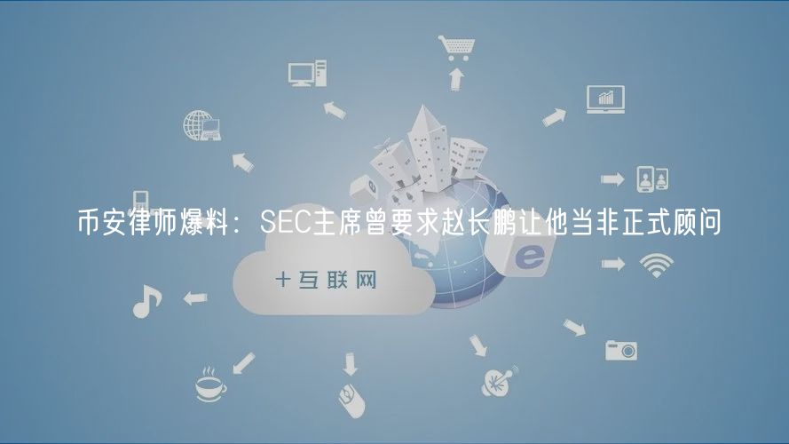 币安律师爆料：SEC主席曾要求赵长鹏让他当非正式顾问