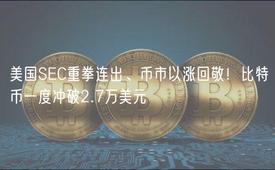 美国SEC重拳连出、币市以涨回敬！比特币一度冲破2.7万美元