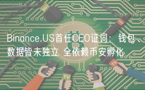 Binance.US首任CEO证词：钱包、数据皆未独立 全依赖币安孵化